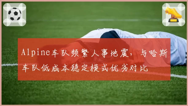 Alpine车队频繁人事地震，与哈斯车队低成本稳定模式优劣对比