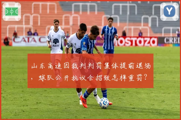 山东高速因裁判判罚集体提前退场，球队公开抗议会招致怎样重罚？