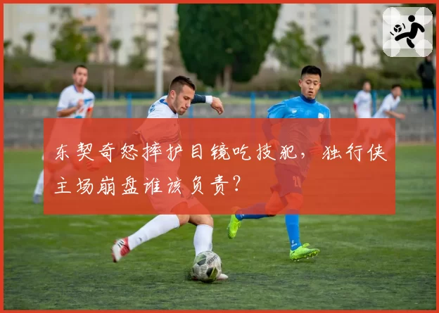 东契奇怒摔护目镜吃技犯,独行侠主场崩盘谁该负责?