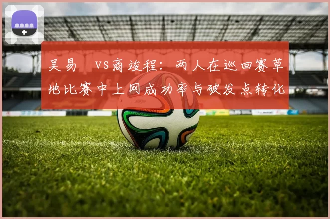 吴易昺vs商竣程:两人在巡回赛草地比赛中上网成功率与破发点转化率对比