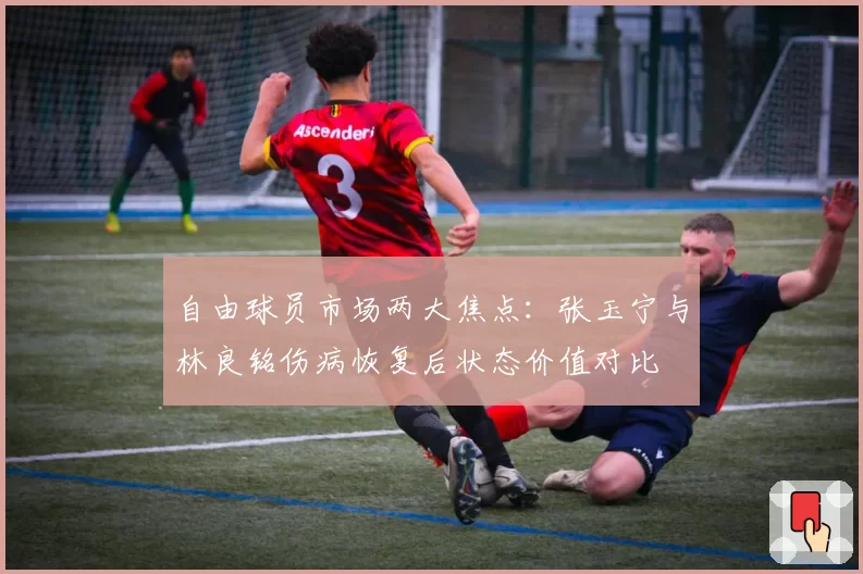 自由球员市场两大焦点:张玉宁与林良铭伤病恢复后状态价值对比