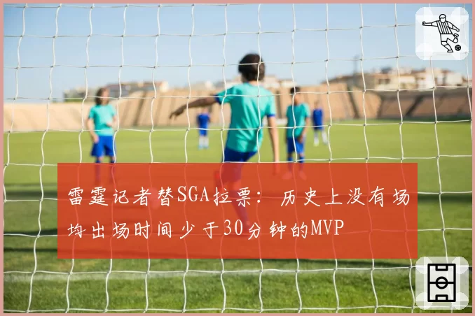 雷霆记者替SGA拉票：历史上没有场均出场时间少于30分钟的MVP