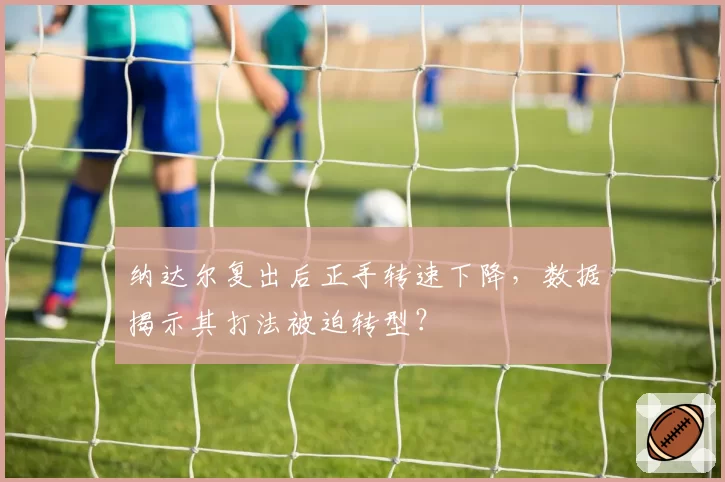 纳达尔复出后正手转速下降,数据揭示其打法被迫转型?