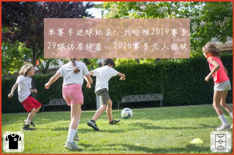 单赛季进球纪录：扎哈维2019赛季29球仍居榜首，2026赛季无人能破