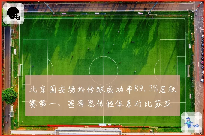 北京国安场均传球成功率89.3%居联赛第一,塞蒂恩传控体系对比苏亚雷斯时代提速明显__br_
