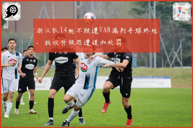 浙江队14轮不败遭VAR漏判手球终结，抗议升级恐遭追加处罚