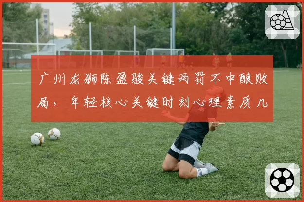 广州龙狮陈盈骏关键两罚不中酿败局,年轻核心关键时刻心理素质几何?