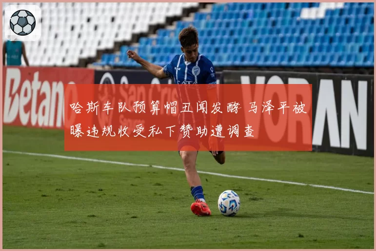 哈斯车队预算帽丑闻发酵 马泽平被曝违规收受私下赞助遭调查